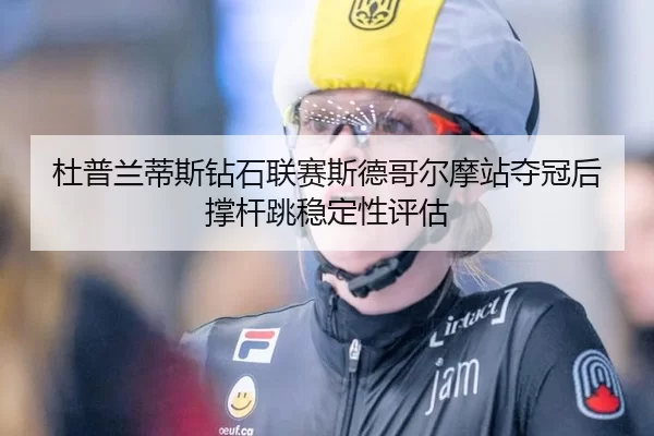 杜普兰蒂斯钻石联赛斯德哥尔摩站夺冠后撑杆跳稳定性评估