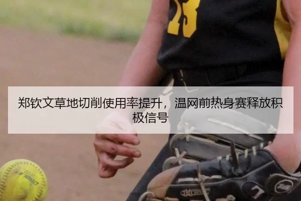 郑钦文草地切削使用率提升，温网前热身赛释放积极信号